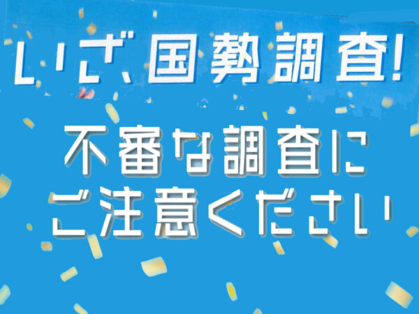 国勢調査をよそおった詐欺（さぎ）や 不審な調査にご注意ください。